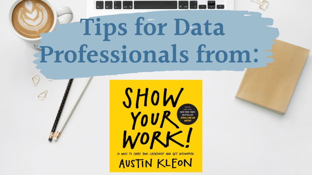 Book Show your Work! by Austin Kleon placed on a desktop with laptop, notebook, coffee and pencil. Title says "tips for data Professionals from" the book.